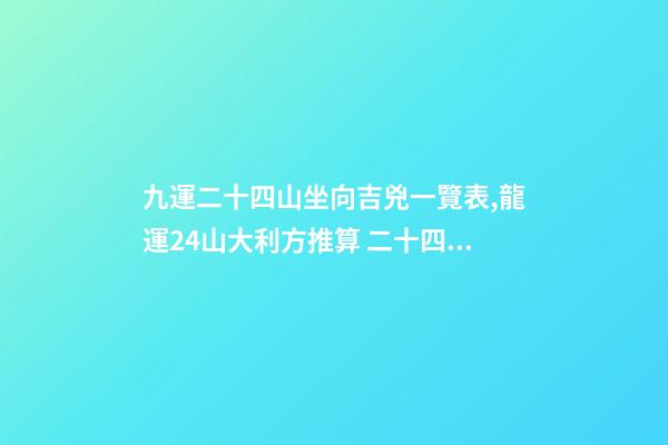 九運二十四山坐向吉兇一覽表,龍運24山大利方推算 二十四山水口吉兇斷口訣-第1張-觀點-玄機派